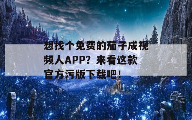 想找个免费的茄子成视频人APP？来看这款官方污版下载吧！