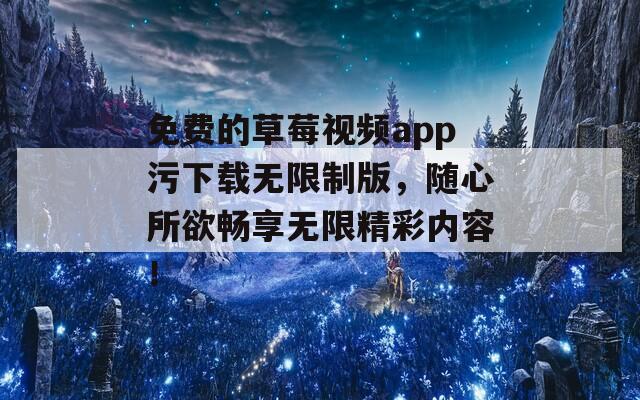 免费的草莓视频app污下载无限制版，随心所欲畅享无限精彩内容！