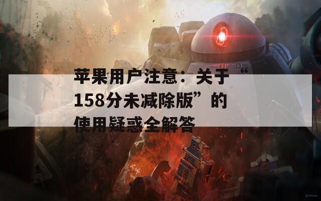 苹果用户注意：关于“158分未减除版”的使用疑惑全解答