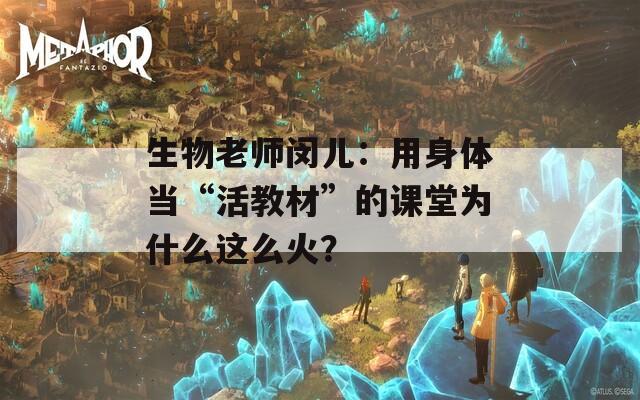 生物老师闵儿：用身体当“活教材”的课堂为什么这么火？