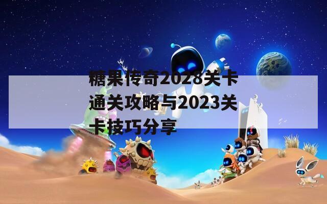 糖果传奇2028关卡通关攻略与2023关卡技巧分享