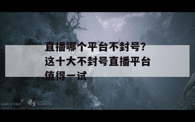 直播哪个平台不封号？这十大不封号直播平台值得一试