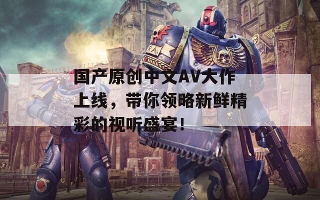 国产原创中文AV大作上线，带你领略新鲜精彩的视听盛宴！