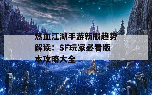 热血江湖手游新服趋势解读：SF玩家必看版本攻略大全