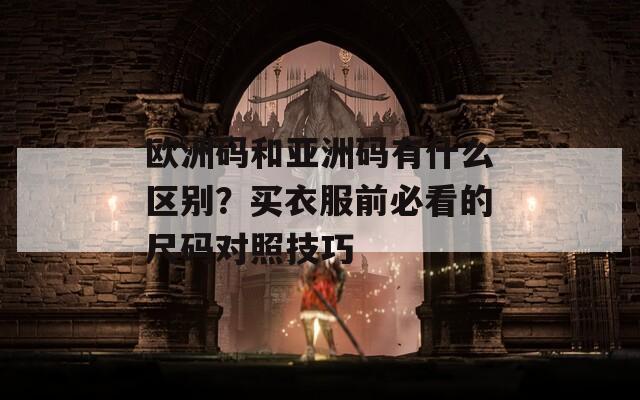 欧洲码和亚洲码有什么区别？买衣服前必看的尺码对照技巧