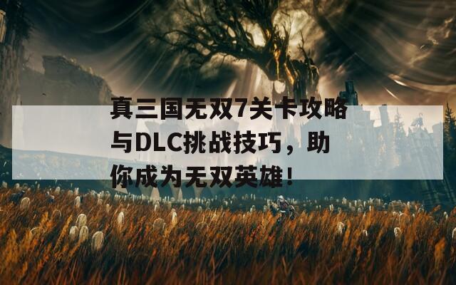 真三国无双7关卡攻略与DLC挑战技巧，助你成为无双英雄！