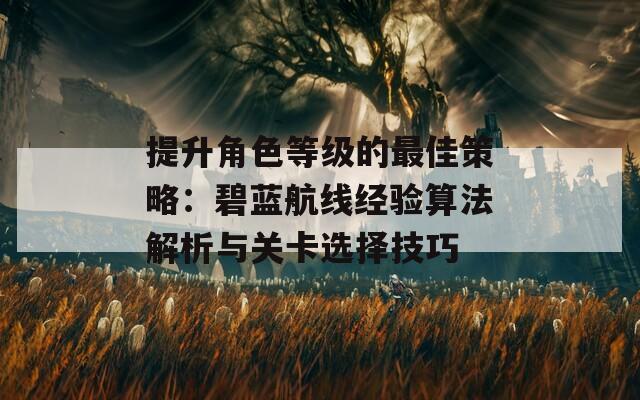 提升角色等级的最佳策略：碧蓝航线经验算法解析与关卡选择技巧