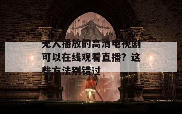 无人播放的高清电视剧可以在线观看直播？这些方法别错过