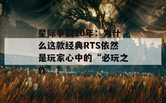 星际争霸20年：为什么这款经典RTS依然是玩家心中的“必玩之作”？