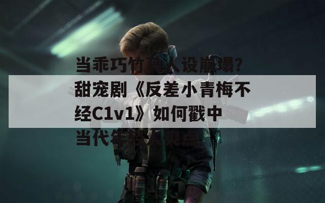 当乖巧竹马人设崩塌？甜宠剧《反差小青梅不经C1v1》如何戳中当代年轻人爽点