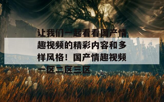 让我们一起看看国产情趣视频的精彩内容和多样风格！国产情趣视频一区二区三区