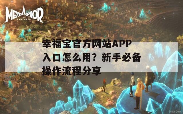 幸福宝官方网站APP入口怎么用？新手必备操作流程分享