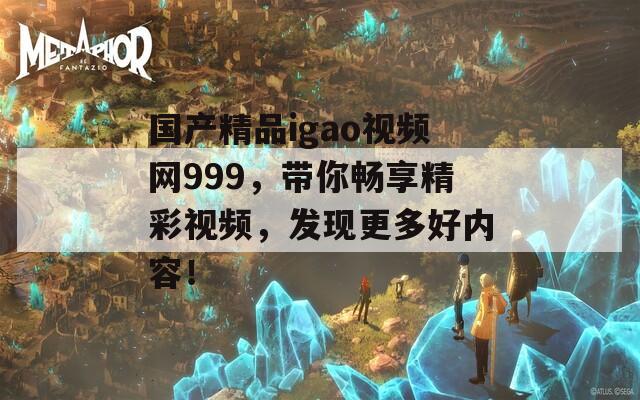 国产精品igao视频网999，带你畅享精彩视频，发现更多好内容！