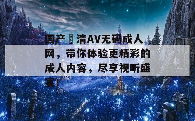 国产髙清AV无码成人网，带你体验更精彩的成人内容，尽享视听盛宴！