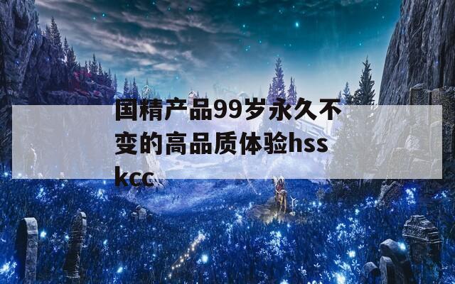 国精产品99岁永久不变的高品质体验hsskcc