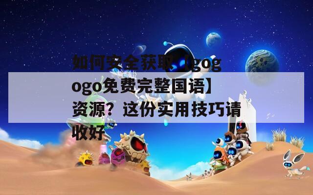 如何安全获取【gogogo免费完整国语】资源？这份实用技巧请收好