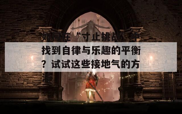 如何在“寸止挑战”中找到自律与乐趣的平衡？试试这些接地气的方法