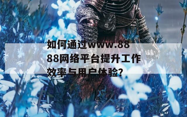 如何通过www.8888网络平台提升工作效率与用户体验？