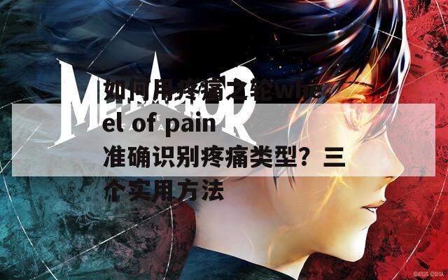 如何用疼痛之轮wheel of pain准确识别疼痛类型？三个实用方法