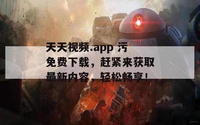 天天视频.app 污免费下载，赶紧来获取最新内容，轻松畅享！