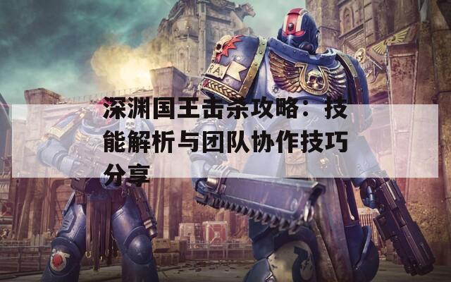 深渊国王击杀攻略：技能解析与团队协作技巧分享