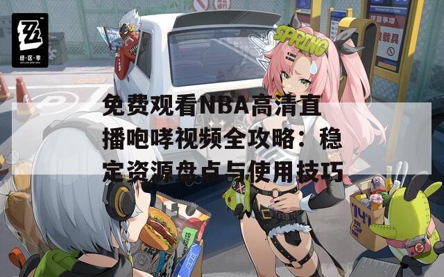 免费观看NBA高清直播咆哮视频全攻略：稳定资源盘点与使用技巧