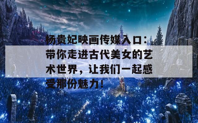 杨贵妃映画传媒入口：带你走进古代美女的艺术世界，让我们一起感受那份魅力！