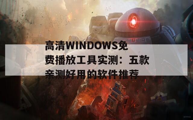 高清WINDOWS免费播放工具实测：五款亲测好用的软件推荐