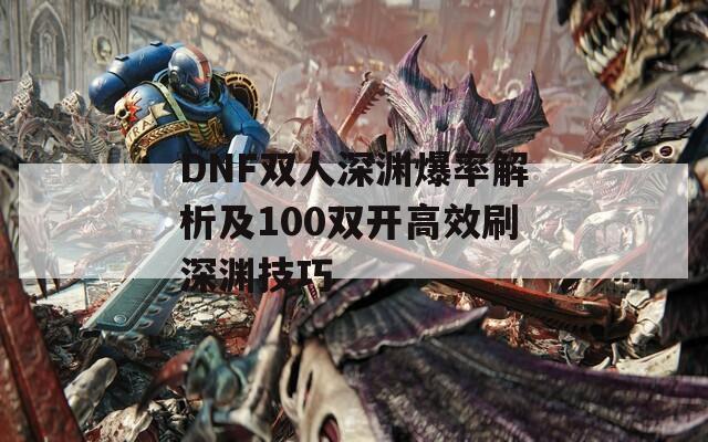 DNF双人深渊爆率解析及100双开高效刷深渊技巧