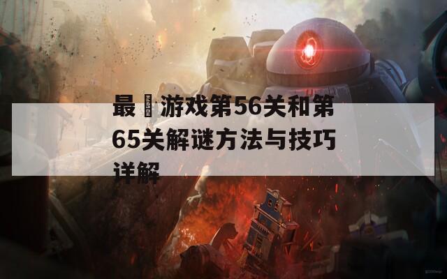 最囧游戏第56关和第65关解谜方法与技巧详解