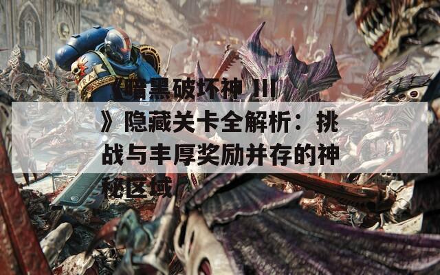 《暗黑破坏神 III》隐藏关卡全解析：挑战与丰厚奖励并存的神秘区域