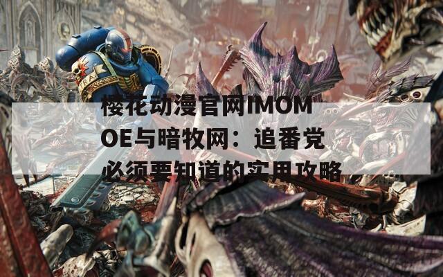 樱花动漫官网IMOMOE与暗牧网：追番党必须要知道的实用攻略