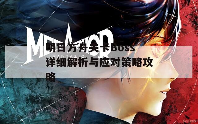 明日方舟关卡Boss详细解析与应对策略攻略