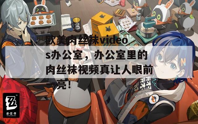 欧美肉丝袜videos办公室，办公室里的肉丝袜视频真让人眼前一亮！