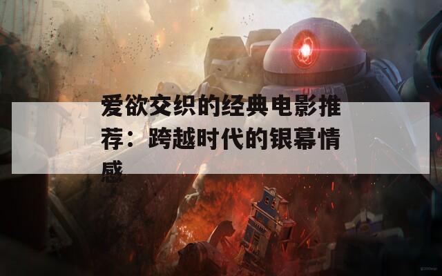 爱欲交织的经典电影推荐：跨越时代的银幕情感