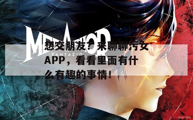 想交朋友？来聊聊污女APP，看看里面有什么有趣的事情！