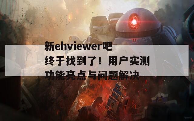 新ehviewer吧终于找到了！用户实测功能亮点与问题解决