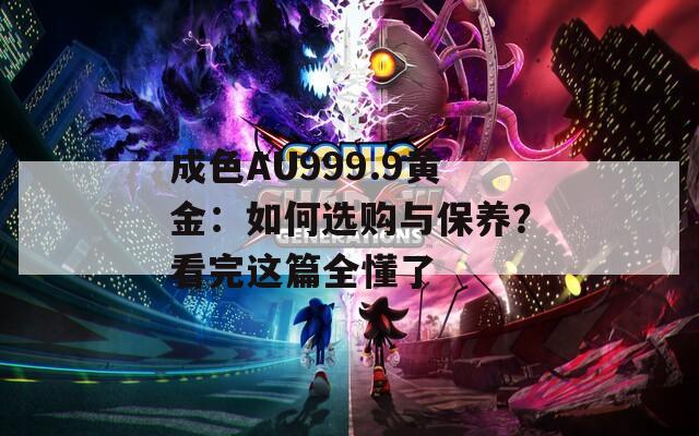 成色AU999.9黄金：如何选购与保养？看完这篇全懂了