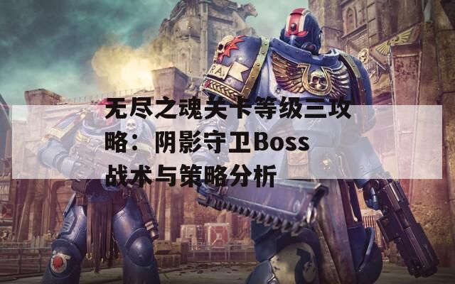 无尽之魂关卡等级三攻略：阴影守卫Boss战术与策略分析