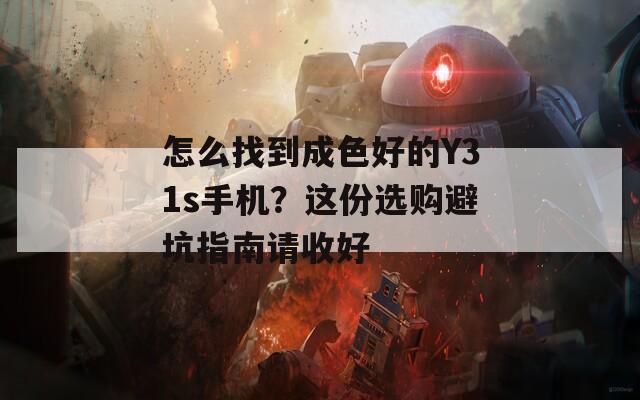 怎么找到成色好的Y31s手机？这份选购避坑指南请收好