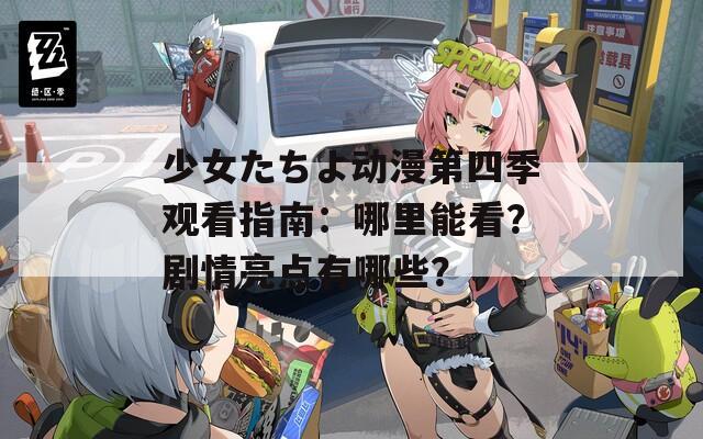 少女たちよ动漫第四季观看指南：哪里能看？剧情亮点有哪些？