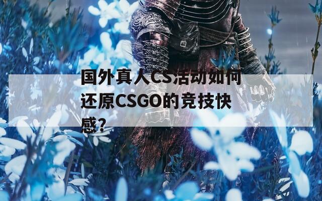 国外真人CS活动如何还原CSGO的竞技快感？