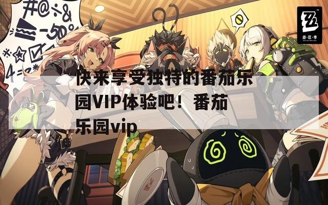 快来享受独特的番茄乐园VIP体验吧！番茄乐园vip