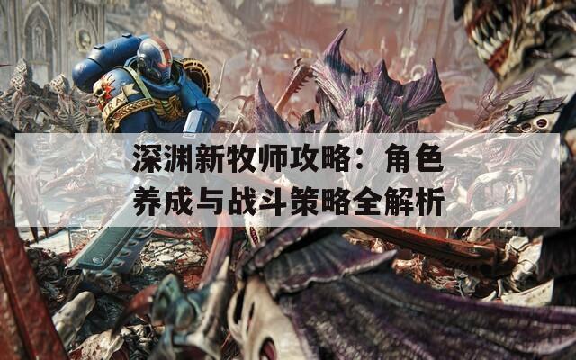 深渊新牧师攻略：角色养成与战斗策略全解析