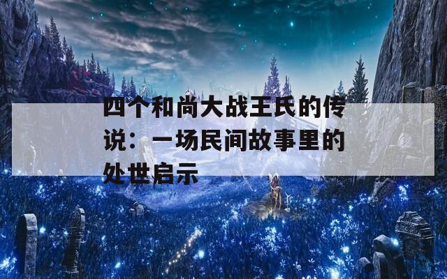 四个和尚大战王氏的传说：一场民间故事里的处世启示