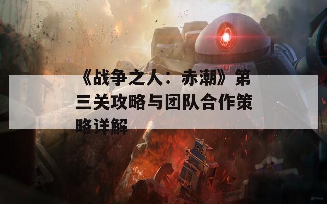 《战争之人：赤潮》第三关攻略与团队合作策略详解