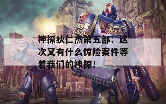 神探狄仁杰第五部：这次又有什么惊险案件等着我们的神探！