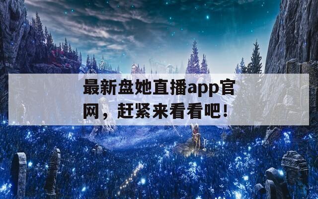 最新盘她直播app官网，赶紧来看看吧！