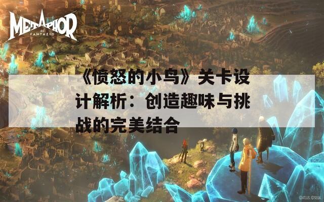 《愤怒的小鸟》关卡设计解析：创造趣味与挑战的完美结合