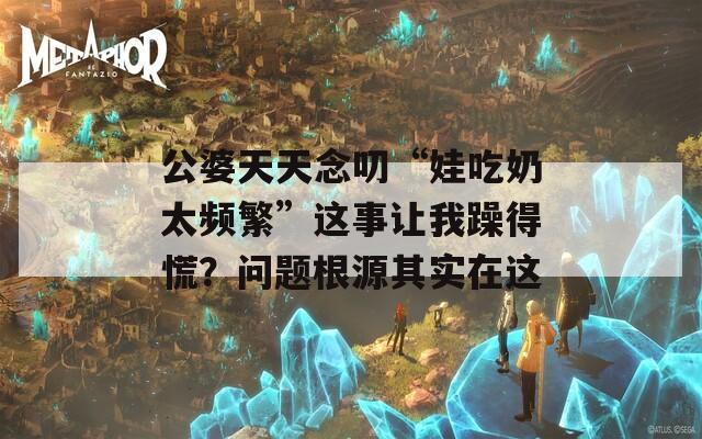 公婆天天念叨“娃吃奶太频繁”这事让我躁得慌？问题根源其实在这